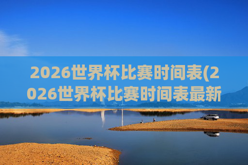 2026世界杯比赛时间表(2026世界杯比赛时间表最新)