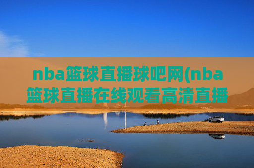 nba篮球直播球吧网(nba篮球直播在线观看高清直播视频)球吧网NBA篮球直播高清在线观看
