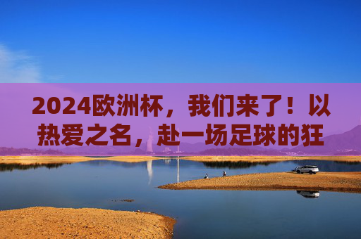 2024欧洲杯,我们来了!以热爱之名,赴一场足球的狂欢盛宴