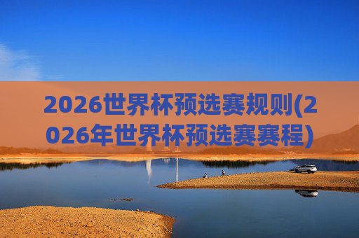 2026世界杯预选赛规则(2026年世界杯预选赛赛程)