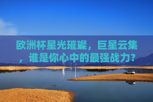 欧洲杯星光璀璨，巨星云集，谁是你心中的最强战力？欧洲杯星光璀璨，谁是你心中的最强战力？