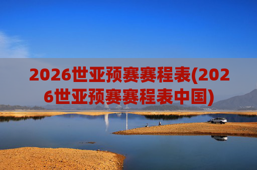 2026世亚预赛赛程表(2026世亚预赛赛程表中国)