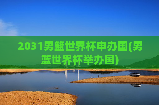 2031男篮世界杯申办国(男篮世界杯举办国)