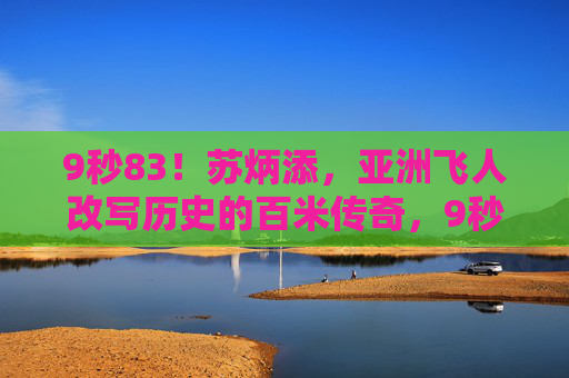 9秒83！苏炳添，亚洲飞人改写历史的百米传奇，9秒83！苏炳添亚洲飞人改写历史的百米传奇