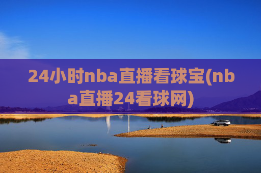 24小时nba直播看球宝(nba直播24看球网)