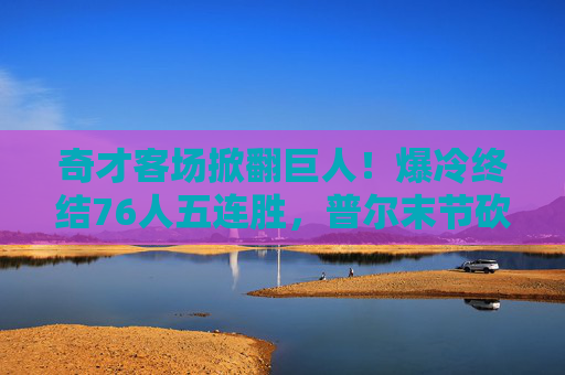 奇才客场掀翻巨人!爆冷终结76人五连胜,普尔末节砍15分引爆全场,奇才客场爆冷终结76人五连胜 普尔末节15分引爆全场