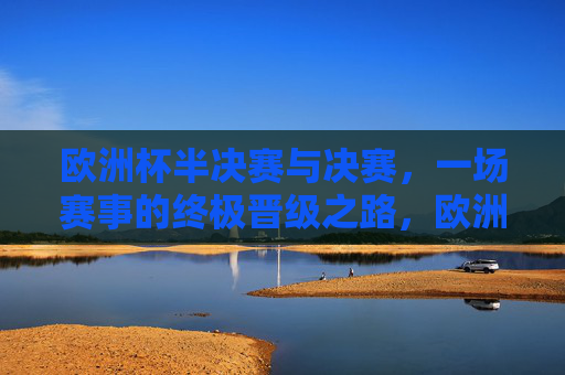 欧洲杯半决赛与决赛,一场赛事的终极晋级之路,欧洲杯半决赛与决赛,终极晋级之路