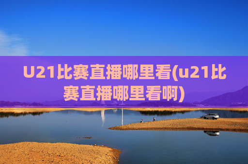 U21比赛直播哪里看(u21比赛直播哪里看啊)