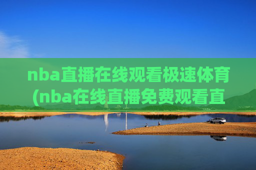 nba直播在线观看极速体育(nba在线直播免费观看直播)