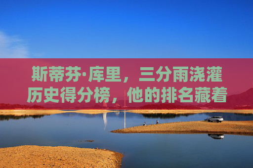 斯蒂芬·库里,三分雨浇灌历史得分榜,他的排名藏着怎样的传奇?库里三分雨浇灌历史得分榜,排名藏着传奇