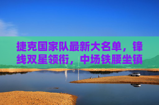 捷克国家队最新大名单，锋线双星领衔，中场铁腰坐镇，欧洲杯冲击力解析，捷克最新大名单，锋线双星领衔中场铁腰坐镇，欧洲杯冲击力解析