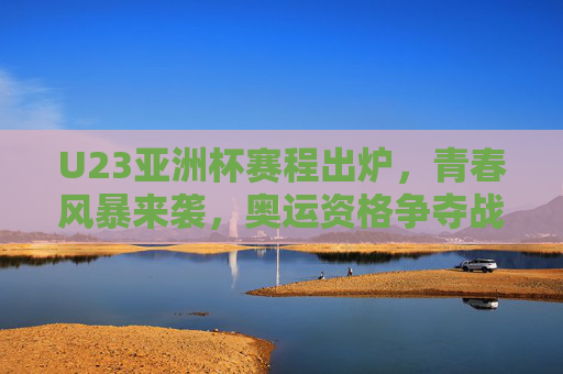 U23亚洲杯赛程出炉,青春风暴来袭,奥运资格争夺战即将打响,U23亚洲杯赛程出炉,青春风暴来袭,奥运资格争夺战打响