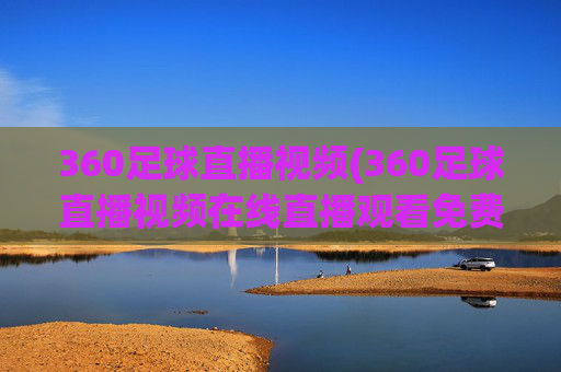 360足球直播视频(360足球直播视频在线直播观看免费)