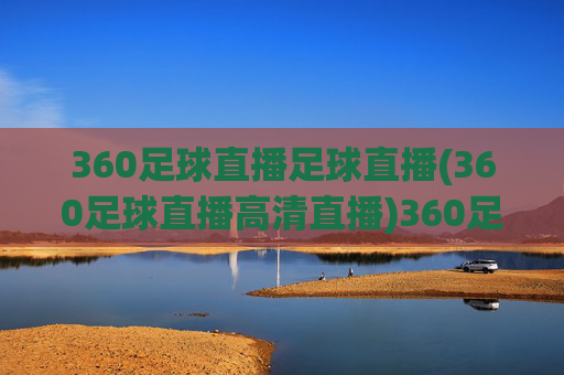 360足球直播足球直播(360足球直播高清直播)360足球直播高清直播