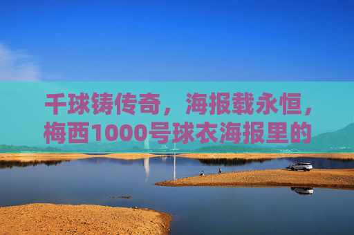 千球铸传奇，海报载永恒，梅西1000号球衣海报里的足球史诗，梅西1000号球衣海报，千球铸就的足球史诗