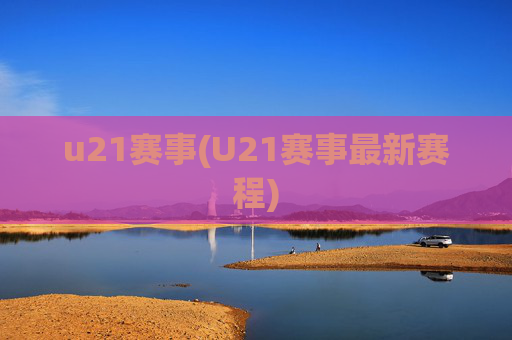 u21赛事(U21赛事最新赛程)