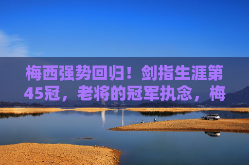 梅西强势回归!剑指生涯第45冠,老将的冠军执念,梅西强势回归!老将执念剑指生涯第45冠