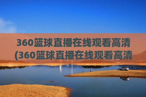 360篮球直播在线观看高清(360篮球直播在线观看高清24)