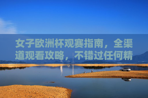 女子欧洲杯观赛指南,全渠道观看攻略,不错过任何精彩瞬间,女子欧洲杯全渠道观赛指南,不错过任何精彩瞬间