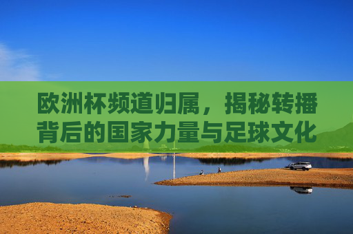 欧洲杯频道归属,揭秘转播背后的国家力量与足球文化,欧洲杯转播权,国家力量与足球文化的深层交织
