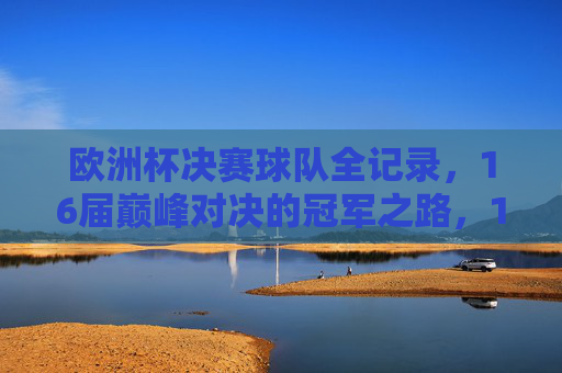 欧洲杯决赛球队全记录,16届巅峰对决的冠军之路,16届欧洲杯决赛球队全记录,巅峰对决的冠军之路