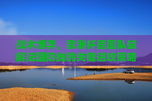 战术博弈,欧洲杯德国队破解法国防线的关键进攻策略,欧洲杯德国队战术博弈,破解法国防线的关键进攻策略