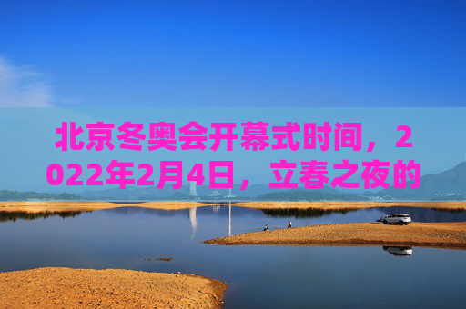 北京冬奥会开幕式时间,2022年2月4日,立春之夜的冰雪之约,立春之夜,北京冬奥冰雪之约
