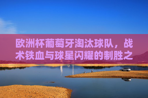 欧洲杯葡萄牙淘汰球队,战术铁血与球星闪耀的制胜之道,葡萄牙欧洲杯晋级,战术铁血与球星闪耀的制胜之道