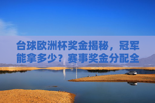 台球欧洲杯奖金揭秘，冠军能拿多少？赛事奖金分配全解析，台球欧洲杯奖金分配全解析，冠军能拿多少？