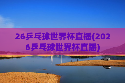 26乒乓球世界杯直播(2026乒乓球世界杯直播)
