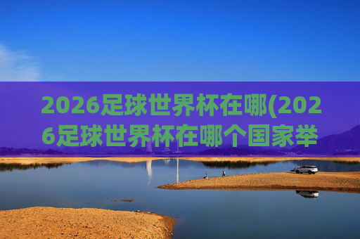2026足球世界杯在哪(2026足球世界杯在哪个国家举行的)
