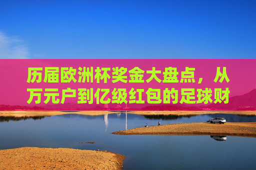 历届欧洲杯奖金大盘点,从万元户到亿级红包的足球财富史,欧洲杯奖金大盘点,从万元户到亿级红包的足球财富史