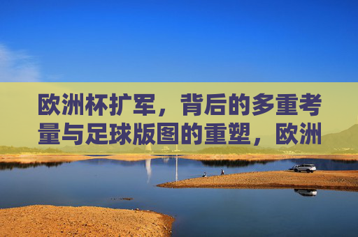 欧洲杯扩军,背后的多重考量与足球版图的重塑,欧洲杯扩军,多重考量与足球版图重塑