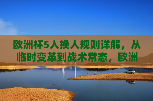 欧洲杯5人换人规则详解,从临时变革到战术常态,欧洲杯5人换人规则,从临时变革到战术常态