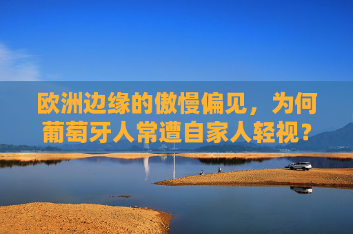 欧洲边缘的傲慢偏见,为何葡萄牙人常遭自家人轻视?欧洲边缘的傲慢偏见,葡萄牙人为何遭自家人轻视?