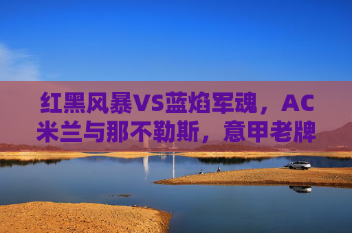 红黑风暴VS蓝焰军魂,AC米兰与那不勒斯,意甲老牌劲宿的宿命对决,红黑风暴VS蓝焰军魂,意甲老牌劲旅的宿命对决