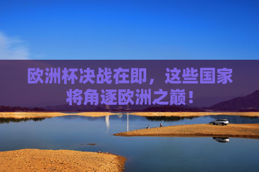 欧洲杯决战在即,这些国家将角逐欧洲之巅!
