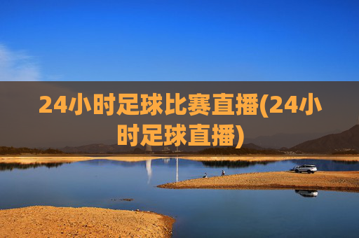 24小时足球比赛直播(24小时足球直播)