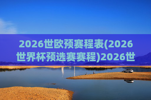2026世欧预赛程表(2026世界杯预选赛赛程)2026世欧预赛程表