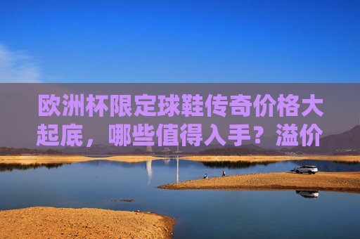 欧洲杯限定球鞋传奇价格大起底,哪些值得入手?溢价几何?欧洲杯限定球鞋传奇价格大起底,哪些值得入手?溢价几何?