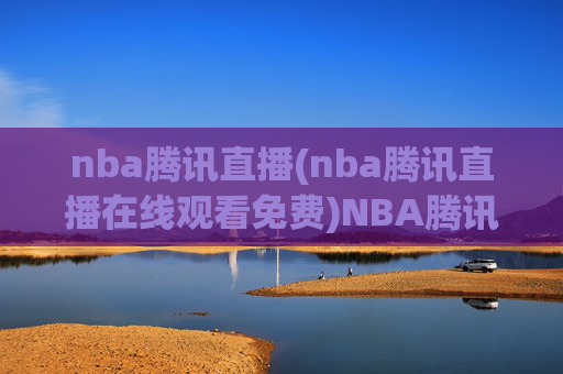 nba腾讯直播(nba腾讯直播在线观看免费)NBA腾讯直播免费在线观看
