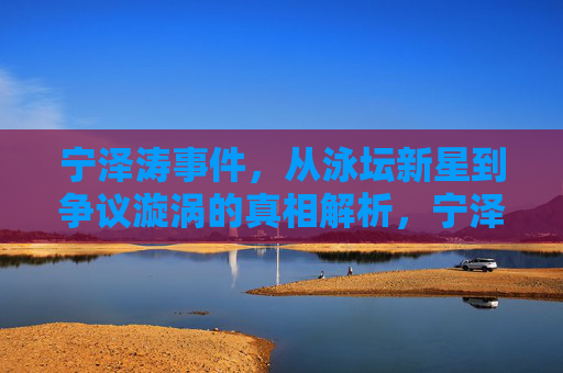 宁泽涛事件，从泳坛新星到争议漩涡的真相解析，宁泽涛，从泳坛新星到争议漩涡的真相解析