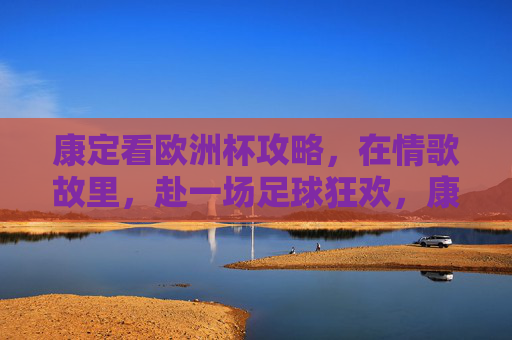 康定看欧洲杯攻略,在情歌故里,赴一场足球狂欢,康定情歌故里,欧洲杯足球狂欢攻略