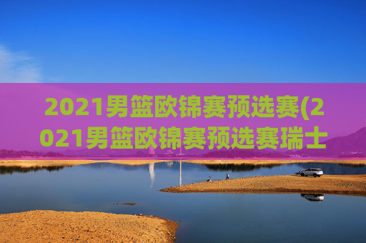2021男篮欧锦赛预选赛(2021男篮欧锦赛预选赛瑞士)