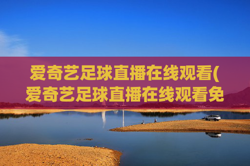 爱奇艺足球直播在线观看(爱奇艺足球直播在线观看免费高清)