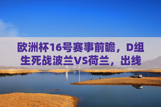 欧洲杯16号赛事前瞻，D组生死战波兰VS荷兰，出线悬念待解，欧洲杯16日D组生死战，波兰VS荷兰出线悬念待解