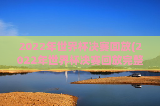 2022年世界杯决赛回放(2022年世界杯决赛回放完整版)