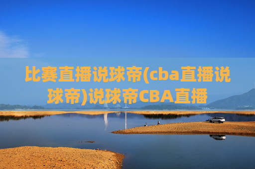 比赛直播说球帝(cba直播说球帝)说球帝CBA直播
