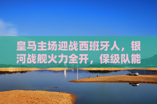皇马主场迎战西班牙人，银河战舰火力全开，保级队能否逆袭伯纳乌？银河战舰火力全开坐镇伯纳乌，保级队西班牙人能否逆袭？