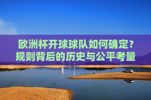 欧洲杯开球球队如何确定?规则背后的历史与公平考量,欧洲杯开球球队规则,历史渊源与公平逻辑